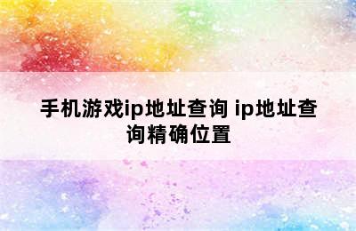 手机游戏ip地址查询 ip地址查询精确位置